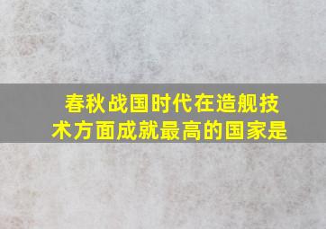 春秋战国时代在造舰技术方面成就最高的国家是