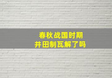 春秋战国时期井田制瓦解了吗