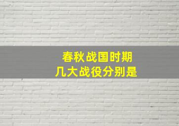 春秋战国时期几大战役分别是