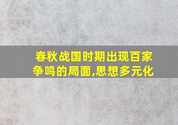 春秋战国时期出现百家争鸣的局面,思想多元化