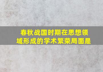 春秋战国时期在思想领域形成的学术繁荣局面是