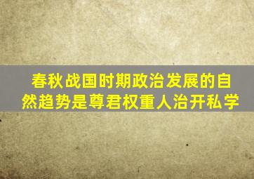 春秋战国时期政治发展的自然趋势是尊君权重人治开私学