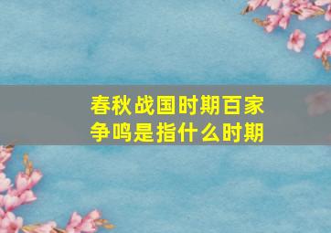 春秋战国时期百家争鸣是指什么时期