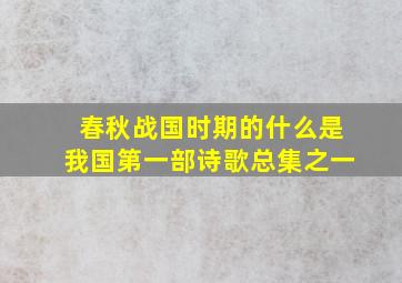 春秋战国时期的什么是我国第一部诗歌总集之一