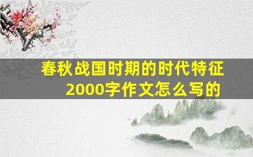 春秋战国时期的时代特征2000字作文怎么写的