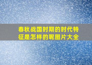 春秋战国时期的时代特征是怎样的呢图片大全