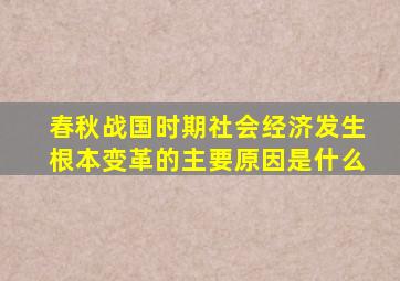 春秋战国时期社会经济发生根本变革的主要原因是什么