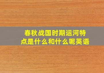 春秋战国时期运河特点是什么和什么呢英语