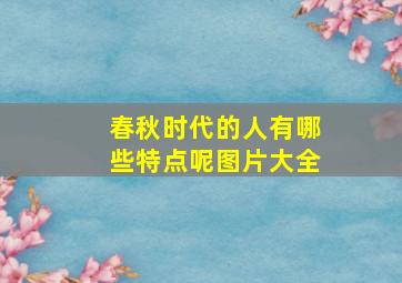 春秋时代的人有哪些特点呢图片大全