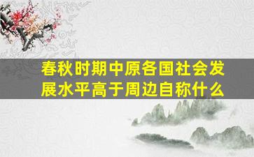 春秋时期中原各国社会发展水平高于周边自称什么