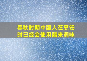 春秋时期中国人在烹饪时已经会使用醋来调味