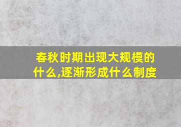 春秋时期出现大规模的什么,逐渐形成什么制度