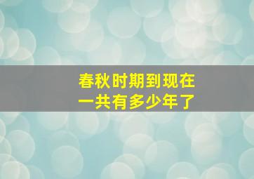 春秋时期到现在一共有多少年了