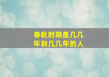 春秋时期是几几年到几几年的人