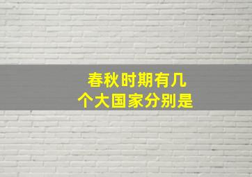 春秋时期有几个大国家分别是