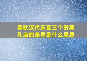 春秋汉代东晋三个时期孔庙的差异是什么意思