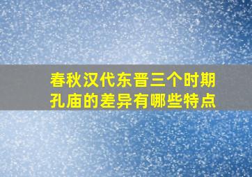 春秋汉代东晋三个时期孔庙的差异有哪些特点