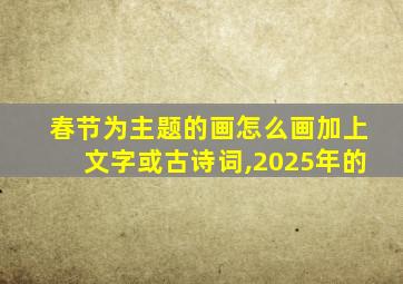 春节为主题的画怎么画加上文字或古诗词,2025年的