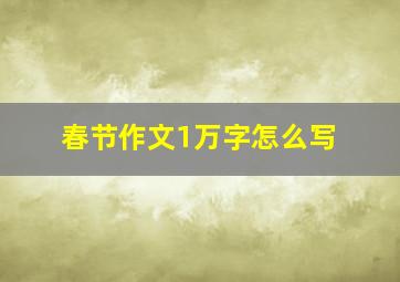 春节作文1万字怎么写