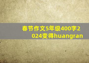 春节作文5年级400字2024变得huangran