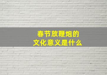 春节放鞭炮的文化意义是什么