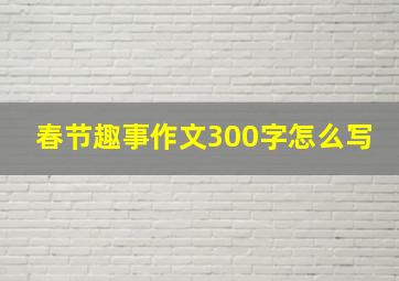 春节趣事作文300字怎么写