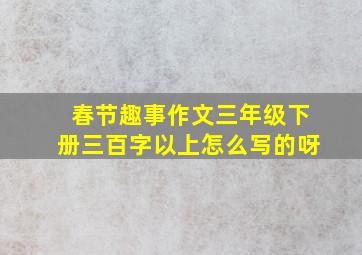 春节趣事作文三年级下册三百字以上怎么写的呀