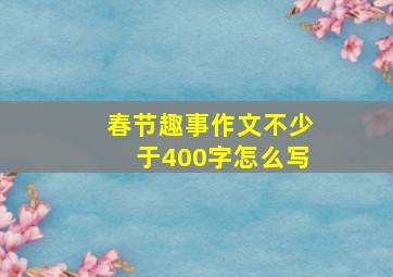 春节趣事作文不少于400字怎么写