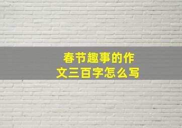 春节趣事的作文三百字怎么写