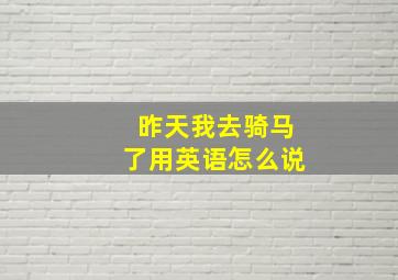 昨天我去骑马了用英语怎么说