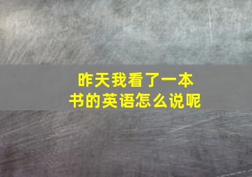 昨天我看了一本书的英语怎么说呢