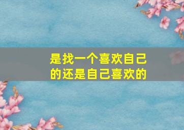 是找一个喜欢自己的还是自己喜欢的