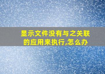 显示文件没有与之关联的应用来执行,怎么办