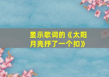 显示歌词的《太阳月亮抒了一个扣》