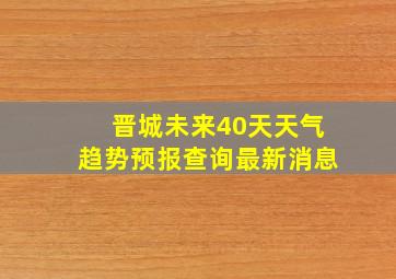 晋城未来40天天气趋势预报查询最新消息