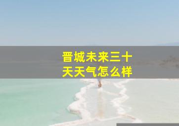 晋城未来三十天天气怎么样