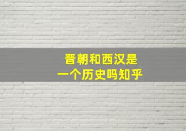 晋朝和西汉是一个历史吗知乎