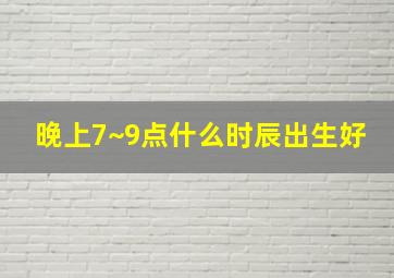 晚上7~9点什么时辰出生好