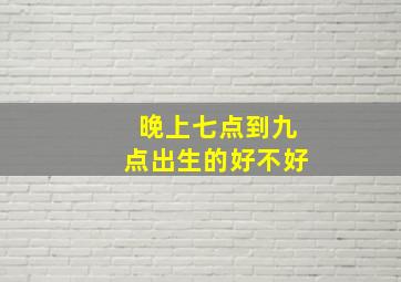 晚上七点到九点出生的好不好