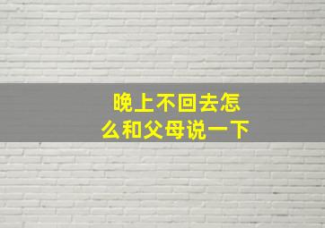 晚上不回去怎么和父母说一下