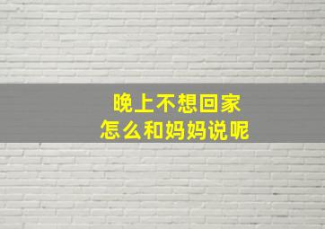 晚上不想回家怎么和妈妈说呢