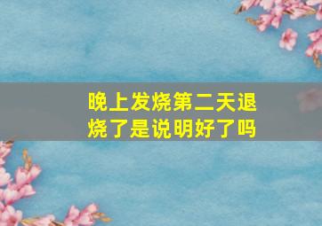 晚上发烧第二天退烧了是说明好了吗