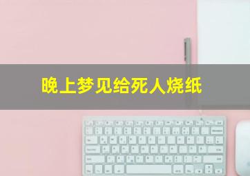 晚上梦见给死人烧纸