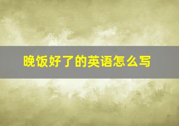 晚饭好了的英语怎么写