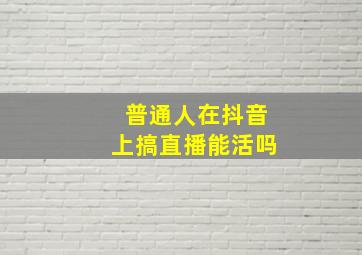 普通人在抖音上搞直播能活吗