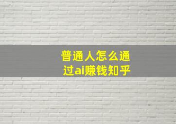 普通人怎么通过ai赚钱知乎