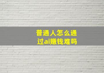 普通人怎么通过ai赚钱难吗