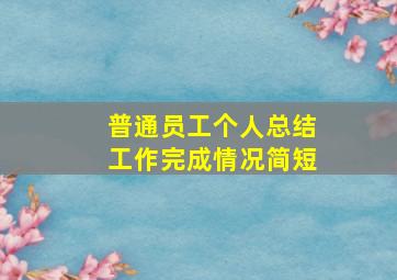 普通员工个人总结工作完成情况简短