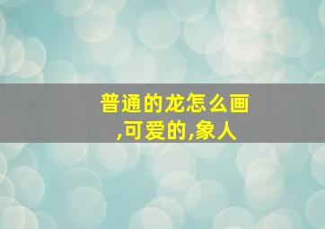 普通的龙怎么画,可爱的,象人