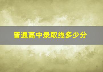 普通高中录取线多少分